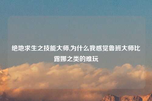 绝地求生之技能大师,为什么我感觉鲁班大师比露娜之类的难玩