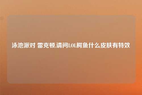 泳池派对 雷克顿,请问LOL鳄鱼什么皮肤有特效