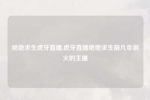 绝地求生虎牙直播,虎牙直播绝地求生前几年很火的主播
