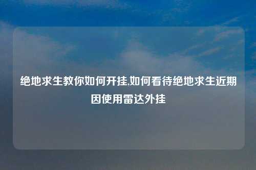 绝地求生教你如何开挂,如何看待绝地求生近期因使用雷达外挂