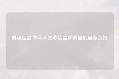 灵魂结晶,牧羊人之心结晶矿洞最底层怎么打