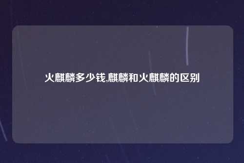 火麒麟多少钱,麒麟和火麒麟的区别