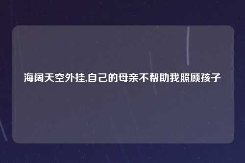海阔天空外挂,自己的母亲不帮助我照顾孩子