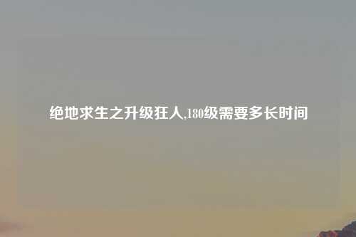 绝地求生之升级狂人,180级需要多长时间
