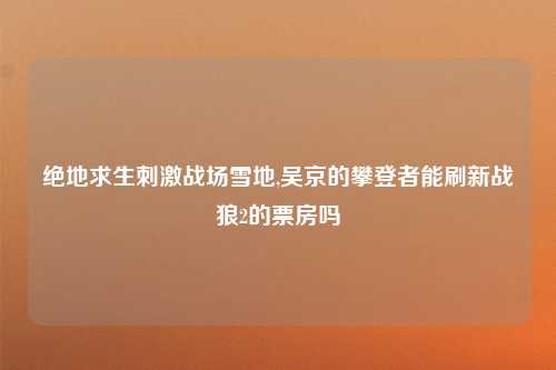 绝地求生刺激战场雪地,吴京的攀登者能刷新战狼2的票房吗