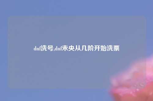 dnf洗号,dnf未央从几阶开始洗票