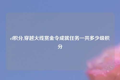 cf积分,穿越火线赏金令成就任务一共多少级积分