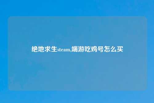 绝地求生steam,端游吃鸡号怎么买