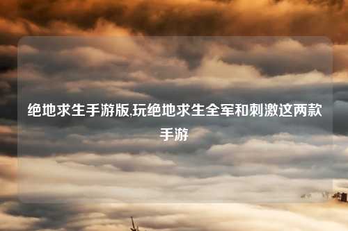 绝地求生手游版,玩绝地求生全军和刺激这两款手游