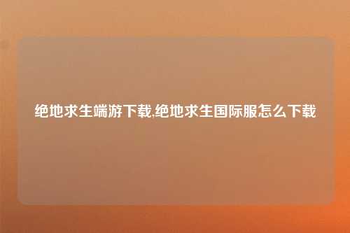 绝地求生端游下载,绝地求生国际服怎么下载