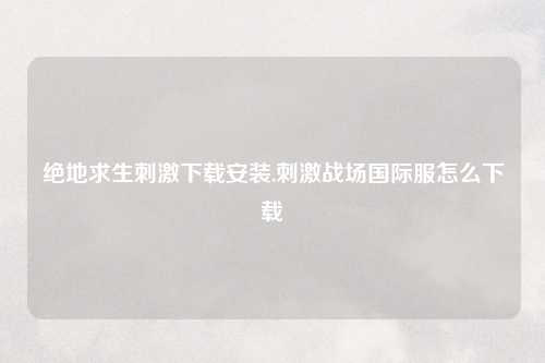 绝地求生刺激下载安装,刺激战场国际服怎么下载