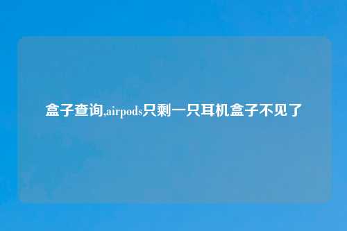 盒子查询,airpods只剩一只耳机盒子不见了