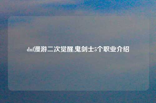 dnf漫游二次觉醒,鬼剑士5个职业介绍