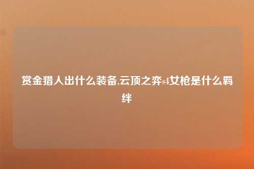 赏金猎人出什么装备,云顶之弈s4女枪是什么羁绊