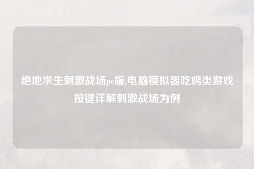 绝地求生刺激战场pc版,电脑模拟器吃鸡类游戏按键详解刺激战场为例