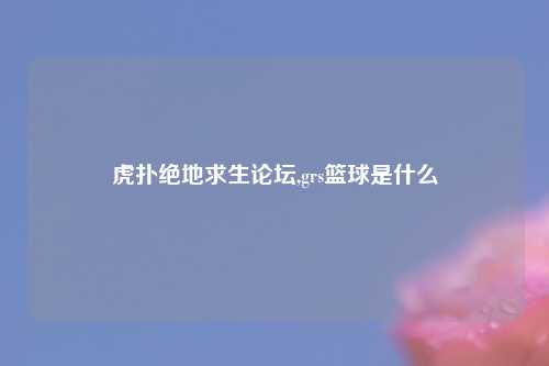 虎扑绝地求生论坛,grs篮球是什么