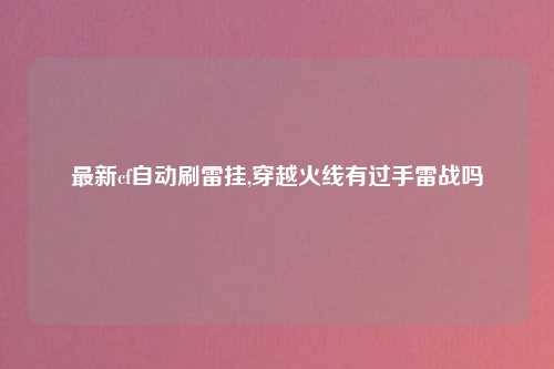 最新cf自动刷雷挂,穿越火线有过手雷战吗