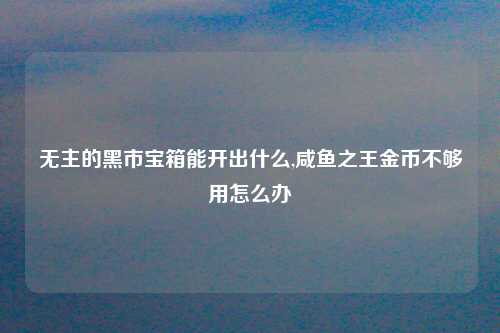 无主的黑市宝箱能开出什么,咸鱼之王金币不够用怎么办
