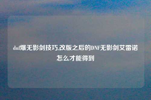 dnf爆无影剑技巧,改版之后的DNF无影剑艾雷诺怎么才能得到