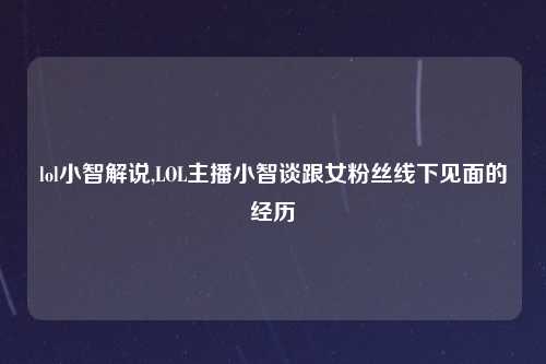 lol小智解说,LOL主播小智谈跟女粉丝线下见面的经历