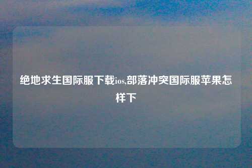 绝地求生国际服下载ios,部落冲突国际服苹果怎样下