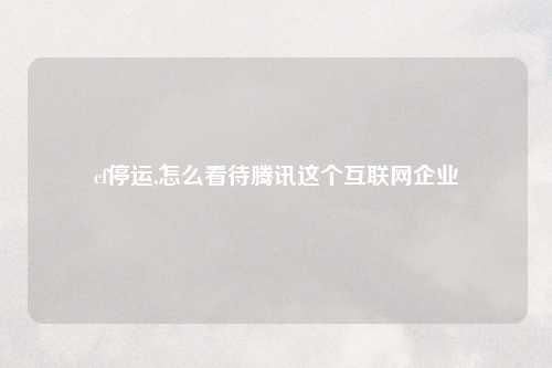 cf停运,怎么看待腾讯这个互联网企业