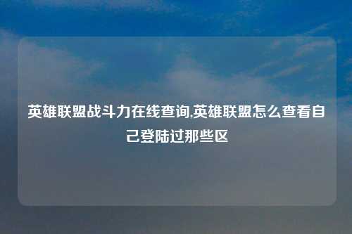 英雄联盟战斗力在线查询,英雄联盟怎么查看自己登陆过那些区