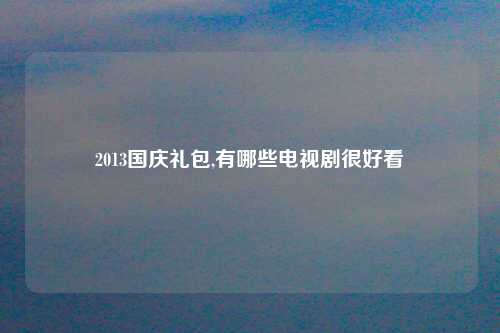 2013国庆礼包,有哪些电视剧很好看