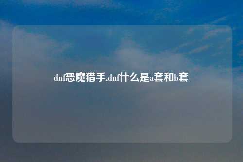dnf恶魔猎手,dnf什么是a套和b套