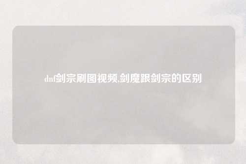 dnf剑宗刷图视频,剑魔跟剑宗的区别