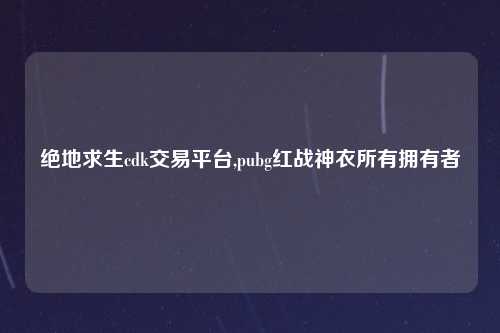 绝地求生cdk交易平台,pubg红战神衣所有拥有者