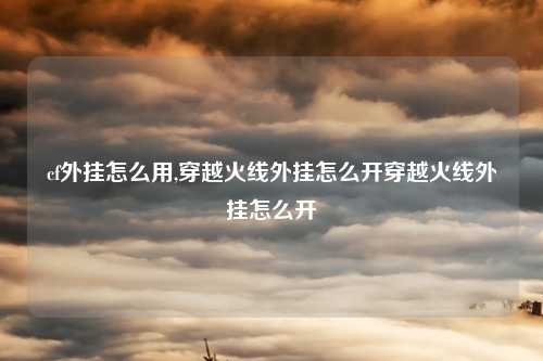 cf外挂怎么用,穿越火线外挂怎么开穿越火线外挂怎么开