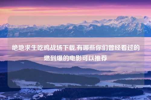绝地求生吃鸡战场下载,有哪些你们曾经看过的燃到爆的电影可以推荐