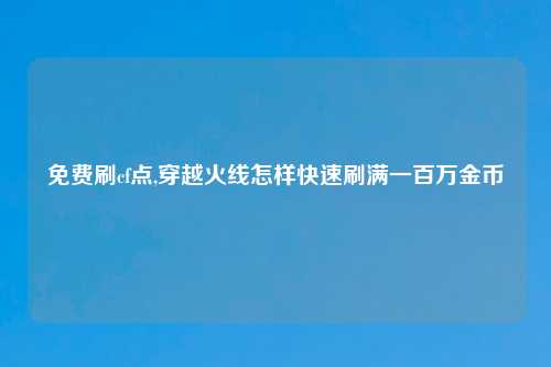 免费刷cf点,穿越火线怎样快速刷满一百万金币