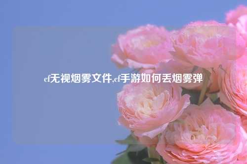 cf无视烟雾文件,cf手游如何丢烟雾弹