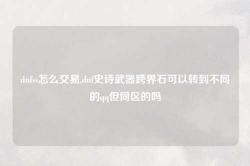 dnfss怎么交易,dnf史诗武器跨界石可以转到不同的qq但同区的吗
