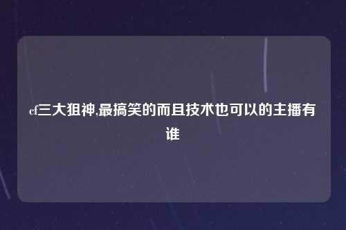 cf三大狙神,最搞笑的而且技术也可以的主播有谁