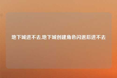 地下城进不去,地下城创建角色闪退后进不去