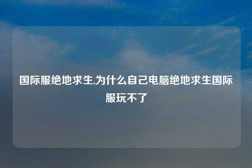 国际服绝地求生,为什么自己电脑绝地求生国际服玩不了