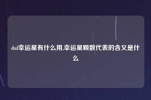 dnf幸运星有什么用,幸运星颗数代表的含义是什么