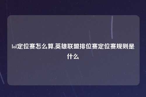 lol定位赛怎么算,英雄联盟排位赛定位赛规则是什么