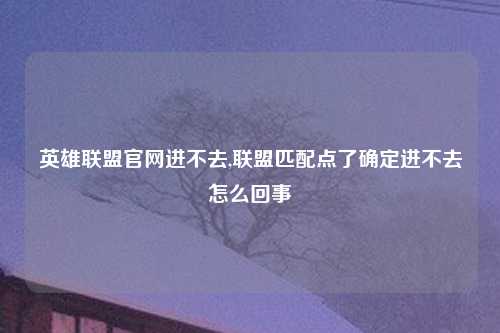 英雄联盟官网进不去,联盟匹配点了确定进不去怎么回事