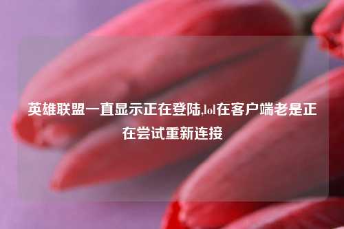 英雄联盟一直显示正在登陆,lol在客户端老是正在尝试重新连接
