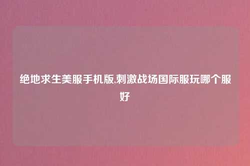 绝地求生美服手机版,刺激战场国际服玩哪个服好