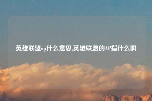 英雄联盟ap什么意思,英雄联盟的AP指什么啊