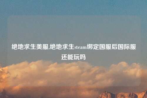 绝地求生美服,绝地求生steam绑定国服后国际服还能玩吗