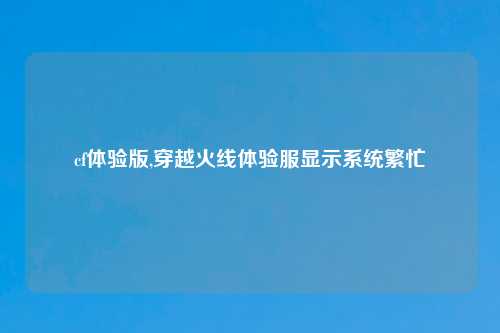 cf体验版,穿越火线体验服显示系统繁忙