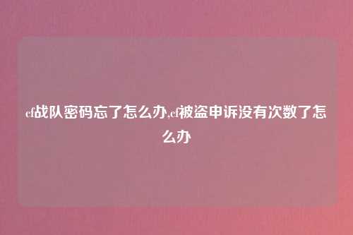 cf战队密码忘了怎么办,cf被盗申诉没有次数了怎么办