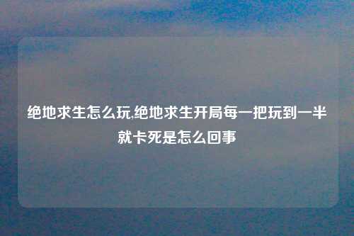 绝地求生怎么玩,绝地求生开局每一把玩到一半就卡死是怎么回事