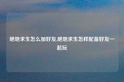 绝地求生怎么加好友,绝地求生怎样配备好友一起玩